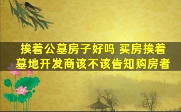 挨着公墓房子好吗 买房挨着墓地开发商该不该告知购房者